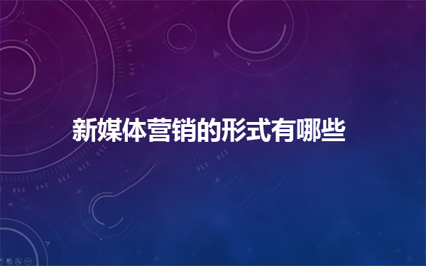 新媒体营销的形式是怎样的，它的渠道有哪些？