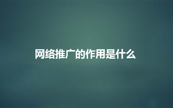 网络推广有何作用，优势有哪些？